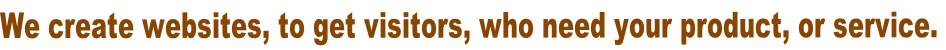 We create websites, to get visitors, who need your product, or service.